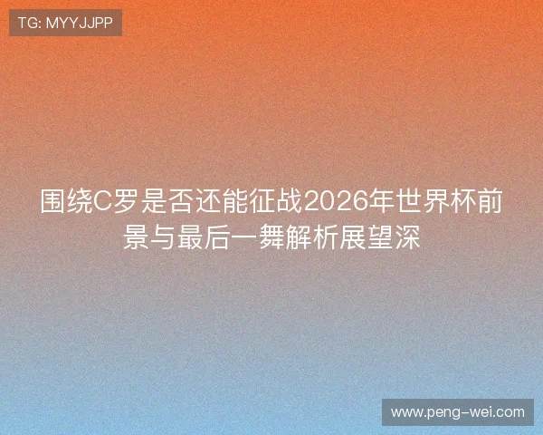围绕C罗是否还能征战2026年世界杯前景与最后一舞解析展望深
