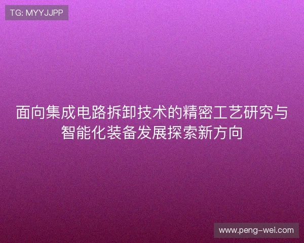 面向集成电路拆卸技术的精密工艺研究与智能化装备发展探索新方向